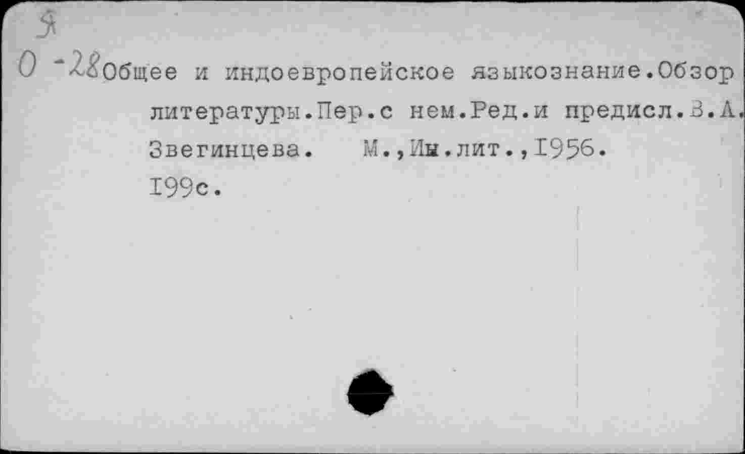 ﻿$
О “2^общее и индоевропейское языкознание.Обзор литературы.Пер.с нем.Ред.и предисл.В. А. Звегинцева. М.,Иы.лит.,1956. 199с.